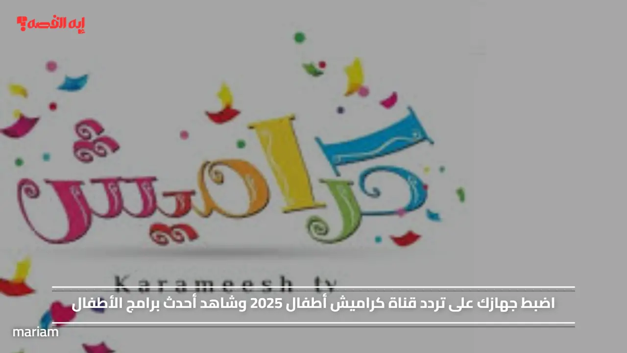 اضبط جهازك على تردد قناة كراميش أطفال 2025 وشاهد أحدث برامج الأطفال